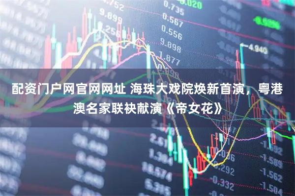 配资门户网官网网址 海珠大戏院焕新首演，粤港澳名家联袂献演《帝女花》