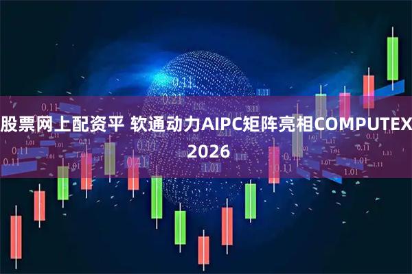 股票网上配资平 软通动力AIPC矩阵亮相COMPUTEX 2026