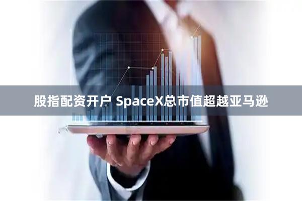 股指配资开户 SpaceX总市值超越亚马逊