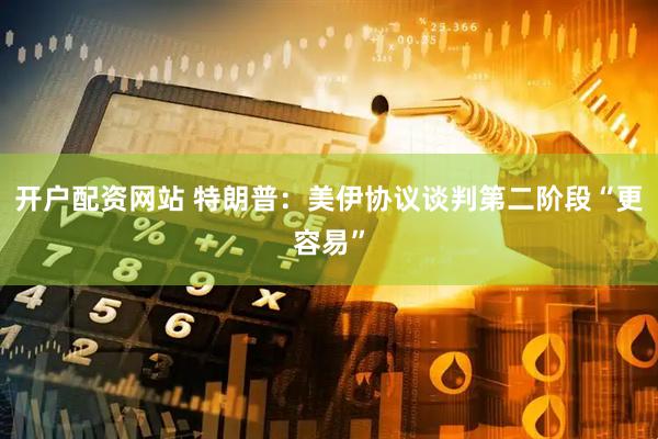 开户配资网站 特朗普：美伊协议谈判第二阶段“更容易”
