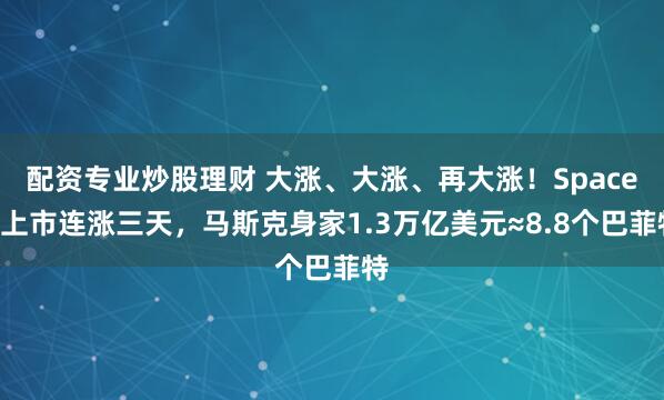 配资专业炒股理财 大涨、大涨、再大涨！SpaceX上市连涨三天，马斯克身家1.3万亿美元≈8.8个巴菲特