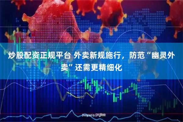 炒股配资正规平台 外卖新规施行，防范“幽灵外卖”还需更精细化