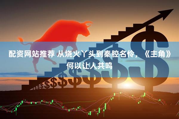 配资网站推荐 从烧火丫头到秦腔名伶，《主角》何以让人共鸣
