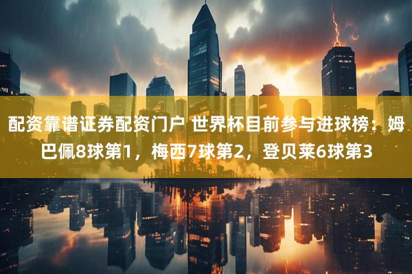 配资靠谱证券配资门户 世界杯目前参与进球榜：姆巴佩8球第1，梅西7球第2，登贝莱6球第3