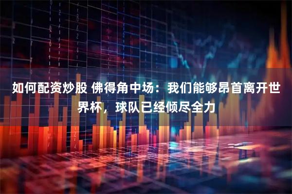 如何配资炒股 佛得角中场：我们能够昂首离开世界杯，球队已经倾尽全力
