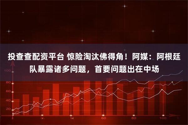 投查查配资平台 惊险淘汰佛得角！阿媒：阿根廷队暴露诸多问题，首要问题出在中场