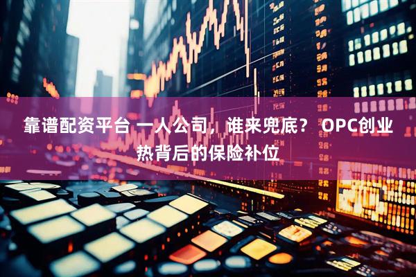 靠谱配资平台 一人公司，谁来兜底？ OPC创业热背后的保险补位